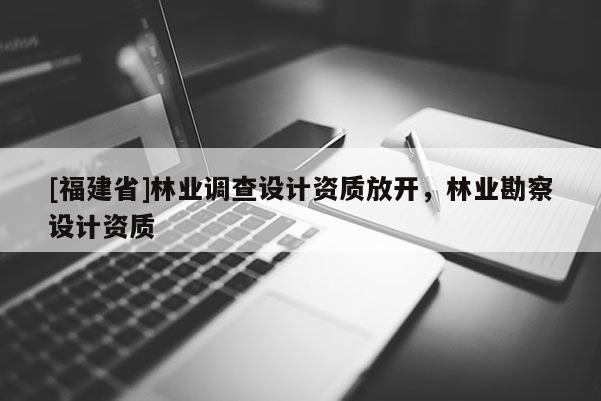 [福建省]林業調查設計資質放開，林業勘察設計資質