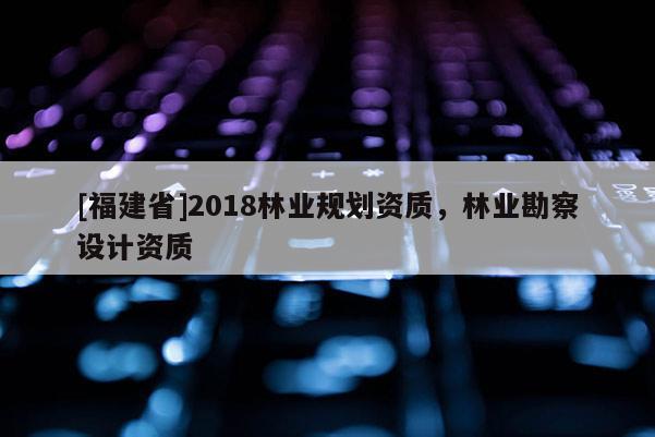 [福建省]2018林業規劃資質，林業勘察設計資質