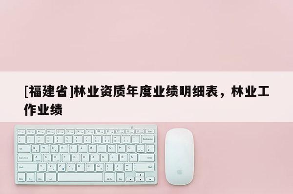 [福建省]林業資質年度業績明細表，林業工作業績