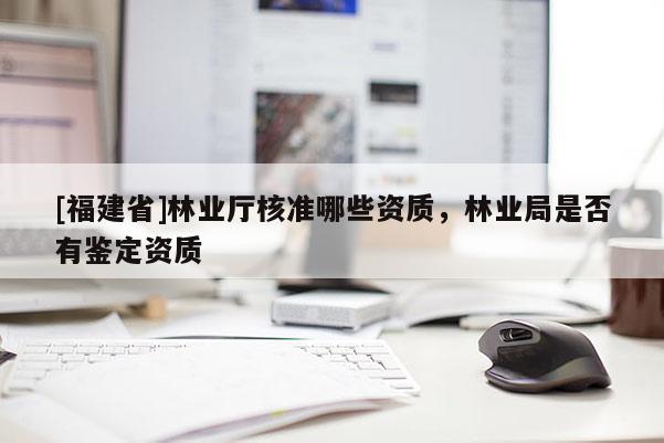 [福建省]林業廳核準哪些資質，林業局是否有鑒定資質