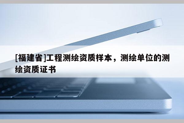 [福建省]工程測繪資質樣本，測繪單位的測繪資質證書