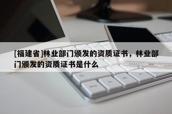 [福建省]林業部門頒發的資質證書，林業部門頒發的資質證書是什么