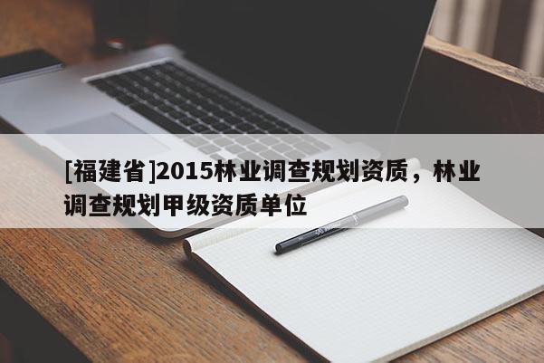[福建省]2015林業調查規劃資質，林業調查規劃甲級資質單位