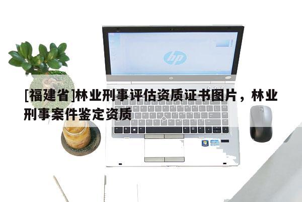 [福建省]林業刑事評估資質證書圖片，林業刑事案件鑒定資質
