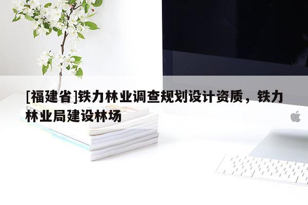 [福建省]鐵力林業調查規劃設計資質，鐵力林業局建設林場