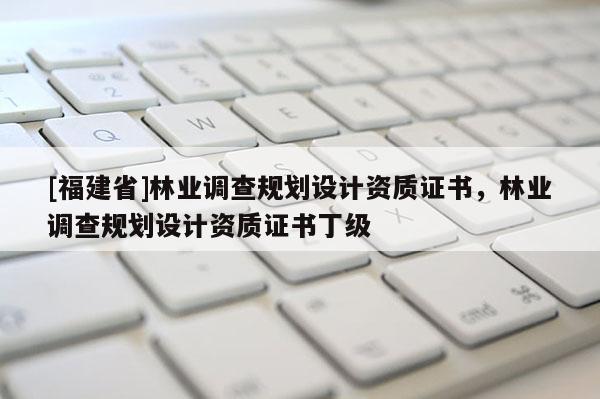 [福建省]林業調查規劃設計資質證書，林業調查規劃設計資質證書丁級