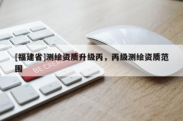 [福建省]測繪資質升級丙，丙級測繪資質范圍