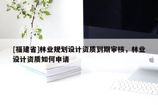 [福建省]林業規劃設計資質到期審核，林業設計資質如何申請
