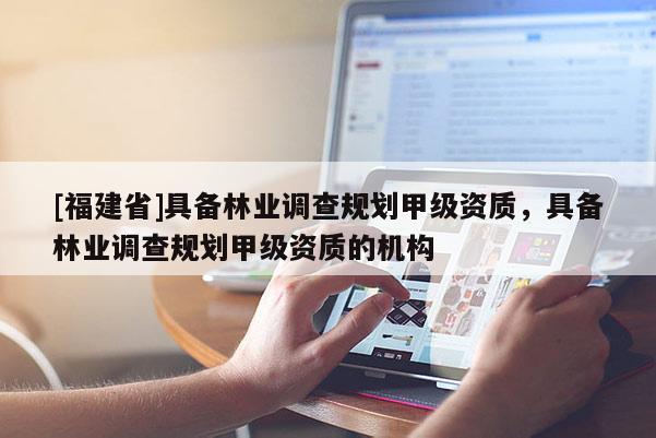 [福建省]具備林業調查規劃甲級資質，具備林業調查規劃甲級資質的機構