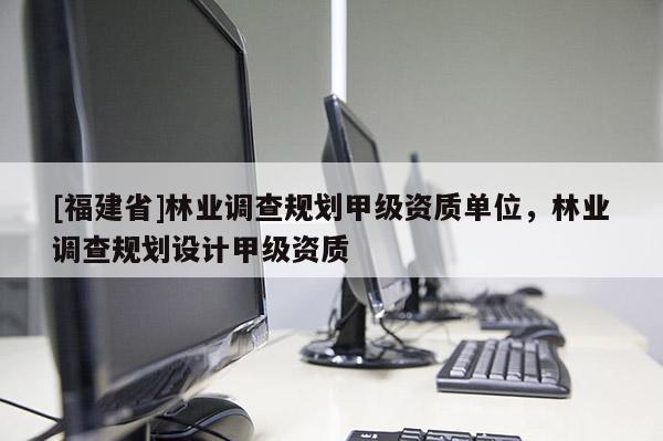 [福建省]林業調查規劃甲級資質單位，林業調查規劃設計甲級資質