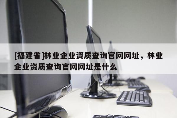 [福建省]林業(yè)企業(yè)資質(zhì)查詢(xún)官網(wǎng)網(wǎng)址，林業(yè)企業(yè)資質(zhì)查詢(xún)官網(wǎng)網(wǎng)址是什么