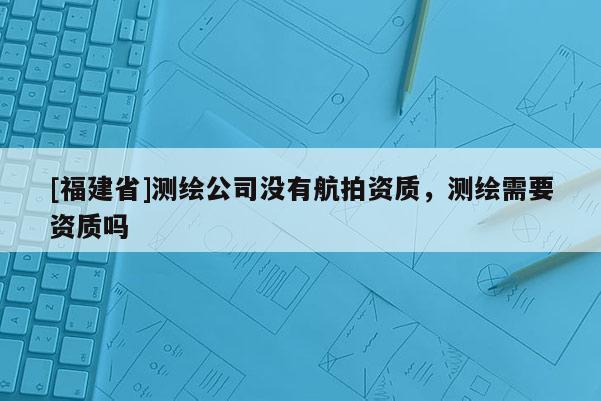 [福建省]測繪公司沒有航拍資質(zhì)，測繪需要資質(zhì)嗎