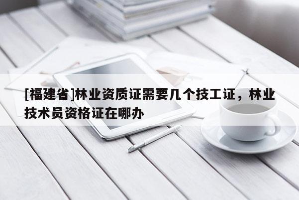 [福建省]林業(yè)資質(zhì)證需要幾個(gè)技工證，林業(yè)技術(shù)員資格證在哪辦