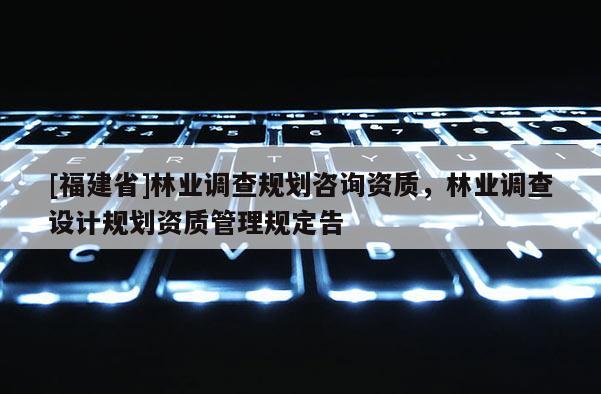 [福建省]林業調查規劃咨詢資質，林業調查設計規劃資質管理規定告