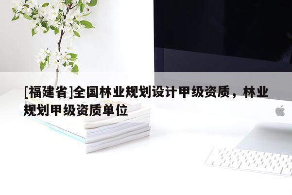 [福建省]全國林業規劃設計甲級資質，林業規劃甲級資質單位