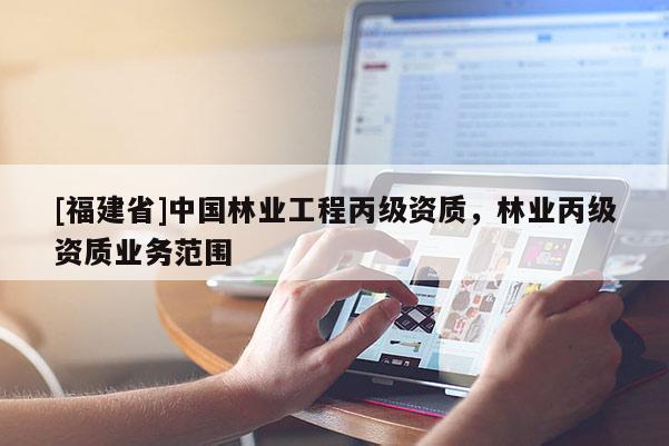 [福建省]中國林業工程丙級資質，林業丙級資質業務范圍