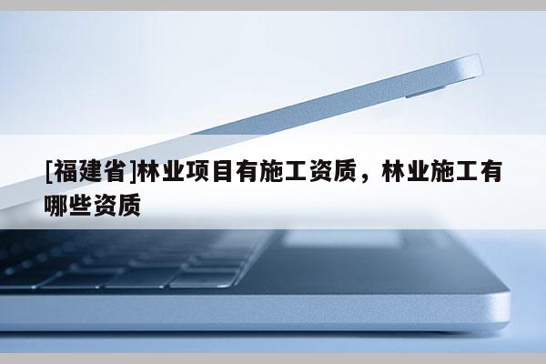 [福建省]林業項目有施工資質，林業施工有哪些資質
