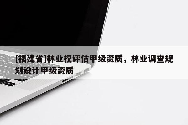 [福建省]林業(yè)權(quán)評(píng)估甲級(jí)資質(zhì)，林業(yè)調(diào)查規(guī)劃設(shè)計(jì)甲級(jí)資質(zhì)
