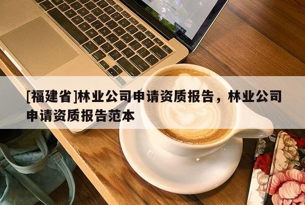 [福建省]林業(yè)公司申請(qǐng)資質(zhì)報(bào)告，林業(yè)公司申請(qǐng)資質(zhì)報(bào)告范本