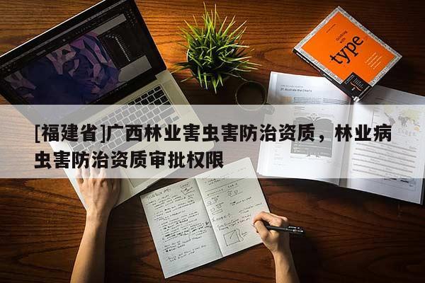 [福建省]廣西林業害蟲害防治資質，林業病蟲害防治資質審批權限