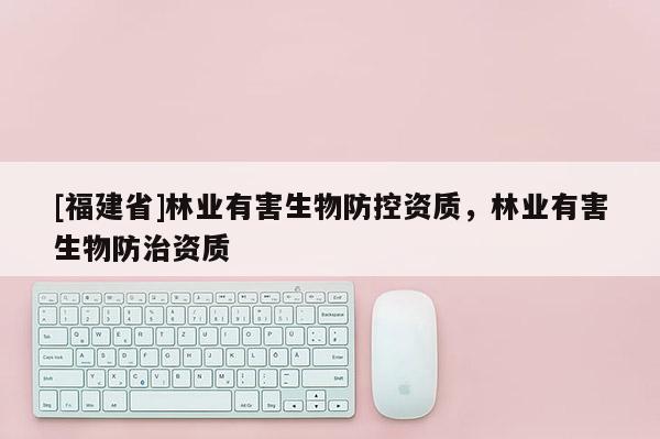 [福建省]林業有害生物防控資質，林業有害生物防治資質