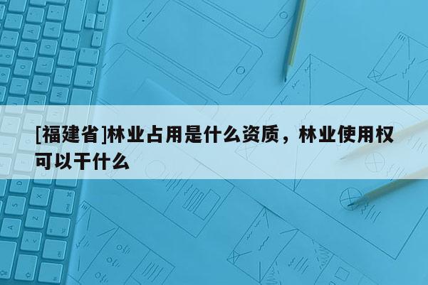 [福建省]林業占用是什么資質，林業使用權可以干什么