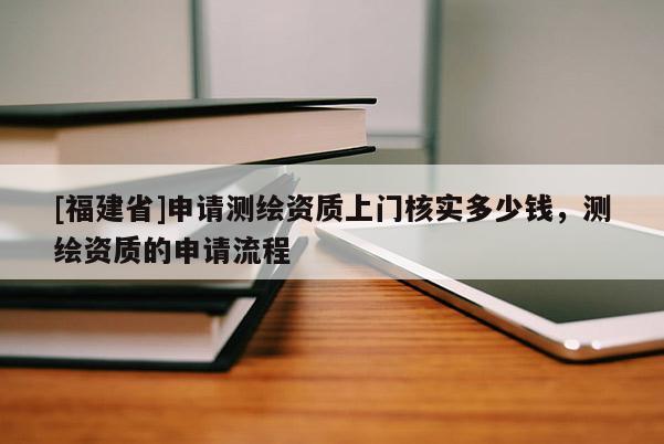 [福建省]申請測繪資質上門核實多少錢，測繪資質的申請流程