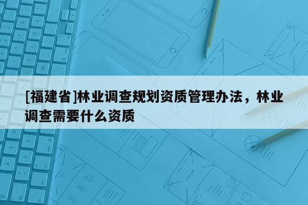 [福建省]林業調查規劃資質管理辦法，林業調查需要什么資質