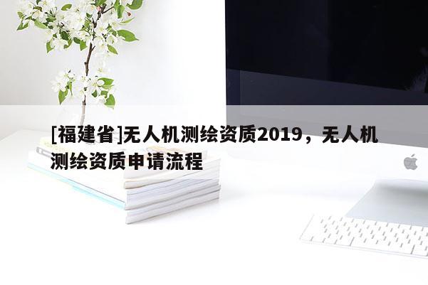 [福建省]無人機(jī)測(cè)繪資質(zhì)2019，無人機(jī)測(cè)繪資質(zhì)申請(qǐng)流程