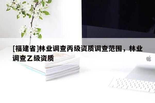 [福建省]林業調查丙級資質調查范圍，林業調查乙級資質