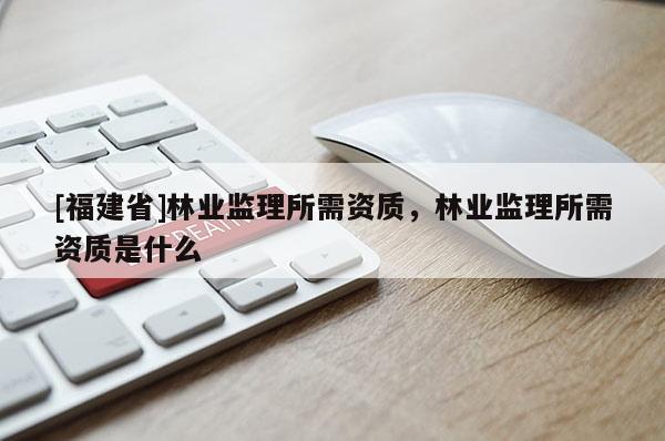 [福建省]林業監理所需資質，林業監理所需資質是什么