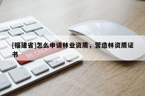 [福建省]怎么申請林業資質，營造林資質證書