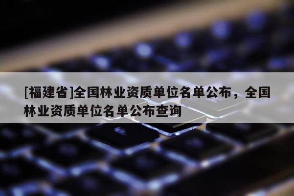 [福建省]全國林業資質單位名單公布，全國林業資質單位名單公布查詢
