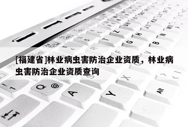 [福建省]林業病蟲害防治企業資質，林業病蟲害防治企業資質查詢