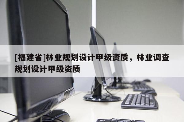 [福建省]林業規劃設計甲級資質，林業調查規劃設計甲級資質