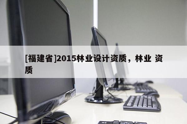 [福建省]2015林業設計資質，林業 資質