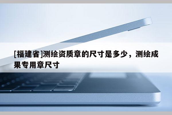[福建省]測繪資質章的尺寸是多少，測繪成果專用章尺寸