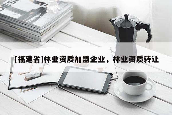 [福建省]林業資質加盟企業，林業資質轉讓