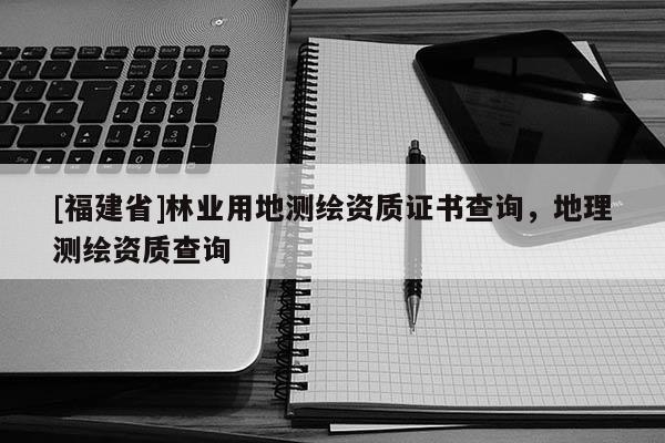 [福建省]林業用地測繪資質證書查詢，地理測繪資質查詢