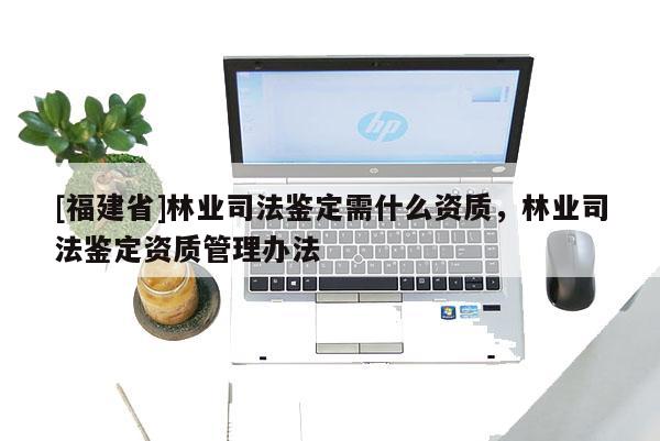 [福建省]林業司法鑒定需什么資質，林業司法鑒定資質管理辦法
