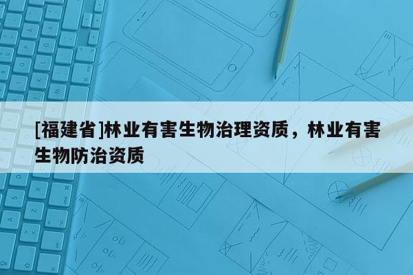 [福建省]林業有害生物治理資質，林業有害生物防治資質