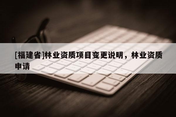 [福建省]林業資質項目變更說明，林業資質申請