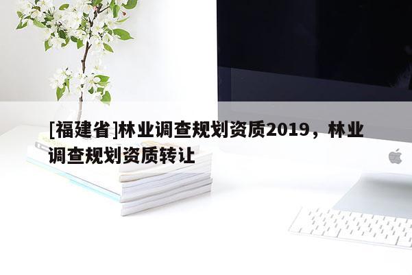 [福建省]林業調查規劃資質2019，林業調查規劃資質轉讓