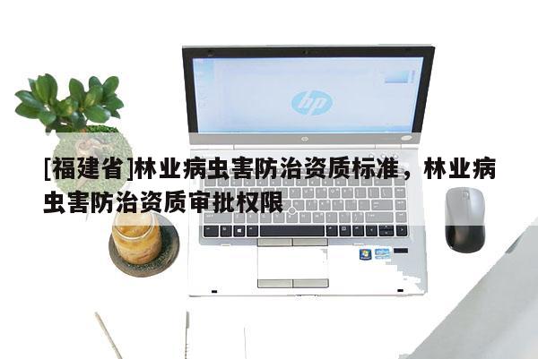 [福建省]林業病蟲害防治資質標準，林業病蟲害防治資質審批權限