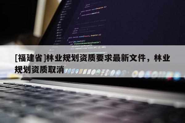 [福建省]林業規劃資質要求最新文件，林業規劃資質取消