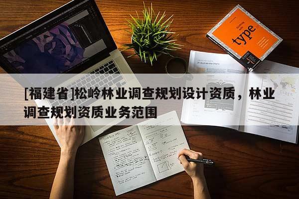 [福建省]松嶺林業調查規劃設計資質，林業調查規劃資質業務范圍
