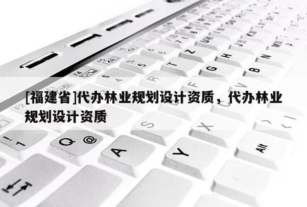 [福建省]代辦林業規劃設計資質，代辦林業規劃設計資質