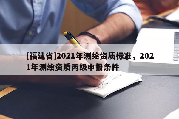 [福建省]2021年測繪資質標準，2021年測繪資質丙級申報條件