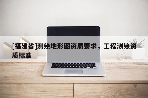 [福建省]測繪地形圖資質要求，工程測繪資質標準