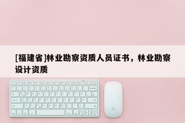 [福建省]林業勘察資質人員證書，林業勘察設計資質